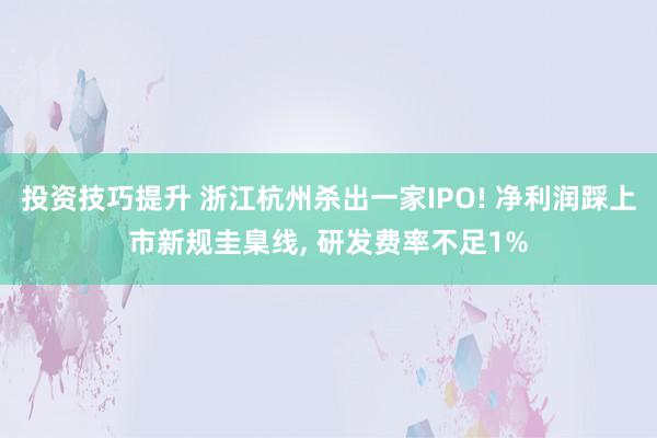 投资技巧提升 浙江杭州杀出一家IPO! 净利润踩上市新规圭臬线, 研发费率不足1%