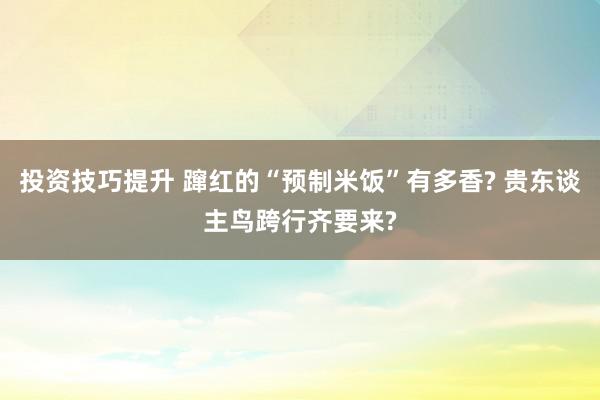 投资技巧提升 蹿红的“预制米饭”有多香? 贵东谈主鸟跨行齐要来?