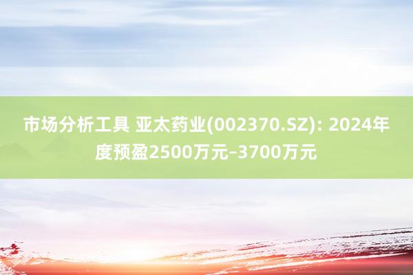 市场分析工具 亚太药业(002370.SZ): 2024年度预盈2500万元–3700万元