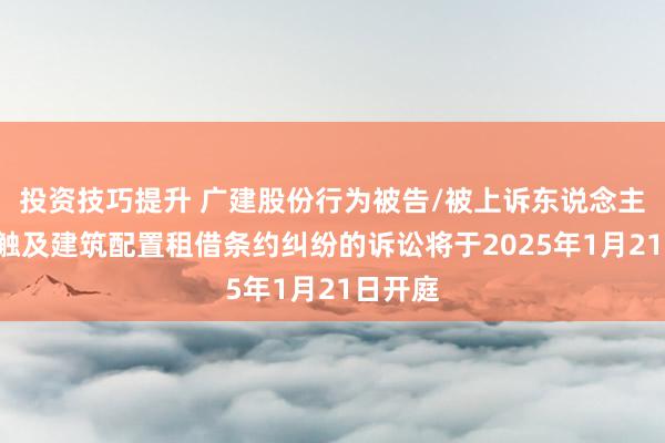 投资技巧提升 广建股份行为被告/被上诉东说念主的1起触及建筑配置租借条约纠纷的诉讼将于2025年1月21日开庭