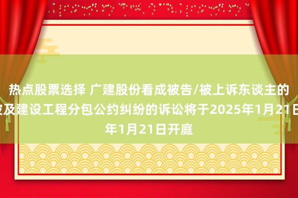 热点股票选择 广建股份看成被告/被上诉东谈主的1起波及建设工程分包公约纠纷的诉讼将于2025年1月21日开庭