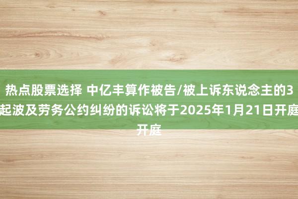 热点股票选择 中亿丰算作被告/被上诉东说念主的3起波及劳务公约纠纷的诉讼将于2025年1月21日开庭