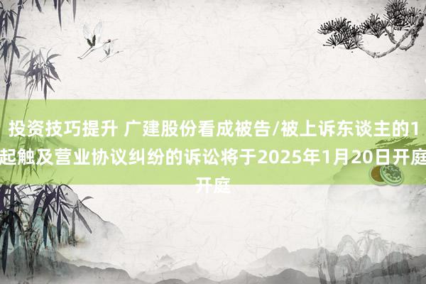 投资技巧提升 广建股份看成被告/被上诉东谈主的1起触及营业协议纠纷的诉讼将于2025年1月20日开庭