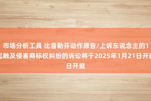 市场分析工具 比音勒芬动作原告/上诉东说念主的1起触及侵害商标权纠纷的诉讼将于2025年1月21日开庭