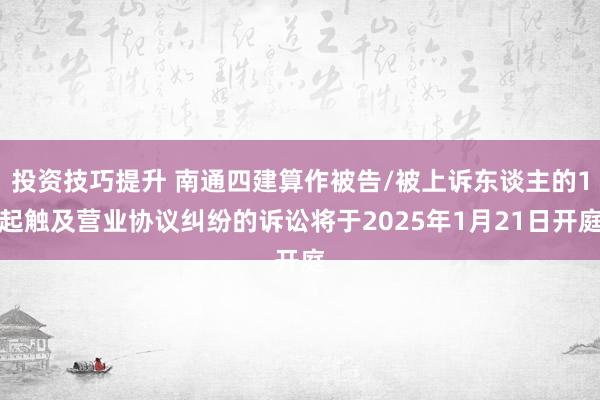 投资技巧提升 南通四建算作被告/被上诉东谈主的1起触及营业协议纠纷的诉讼将于2025年1月21日开庭