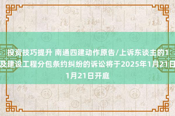 投资技巧提升 南通四建动作原告/上诉东谈主的1起波及建设工程分包条约纠纷的诉讼将于2025年1月21日开庭