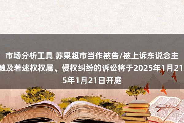 市场分析工具 苏果超市当作被告/被上诉东说念主的2起触及著述权权属、侵权纠纷的诉讼将于2025年1月21日开庭