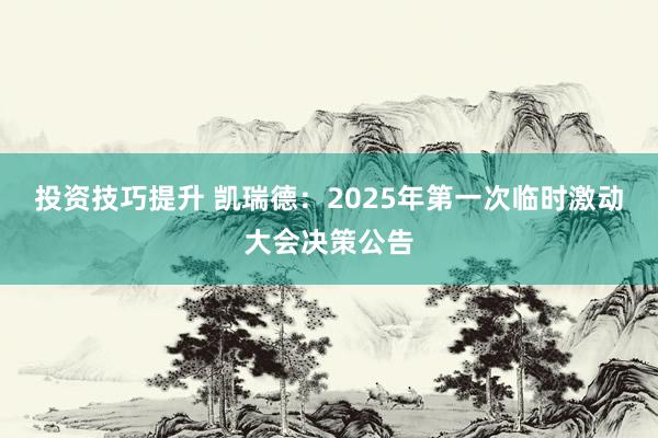 投资技巧提升 凯瑞德：2025年第一次临时激动大会决策公告