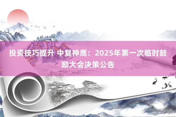 投资技巧提升 中复神鹰：2025年第一次临时鼓励大会决策公告