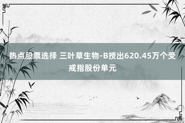 热点股票选择 三叶草生物-B授出620.45万个受戒指股份单元