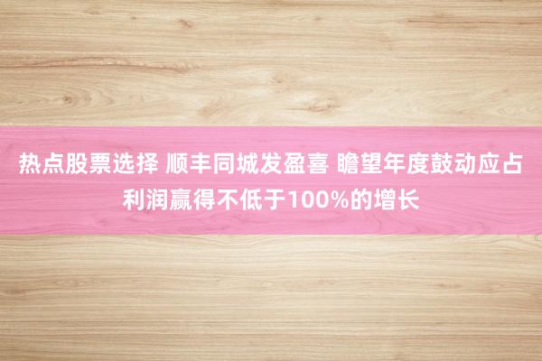 热点股票选择 顺丰同城发盈喜 瞻望年度鼓动应占利润赢得不低于100%的增长