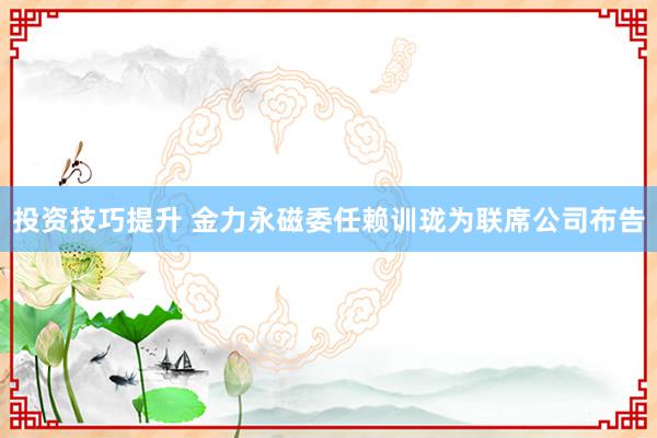 投资技巧提升 金力永磁委任赖训珑为联席公司布告