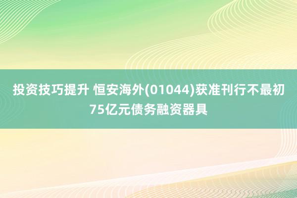 投资技巧提升 恒安海外(01044)获准刊行不最初75亿元债务融资器具