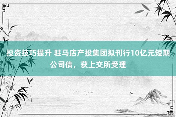 投资技巧提升 驻马店产投集团拟刊行10亿元短期公司债，获上交所受理