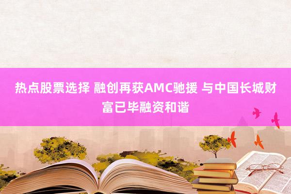 热点股票选择 融创再获AMC驰援 与中国长城财富已毕融资和谐