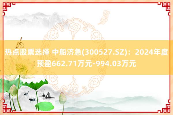 热点股票选择 中船济急(300527.SZ)：2024年度预盈662.71万元-994.03万元