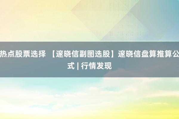 热点股票选择 【邃晓信副图选股】邃晓信盘算推算公式 | 行情发现