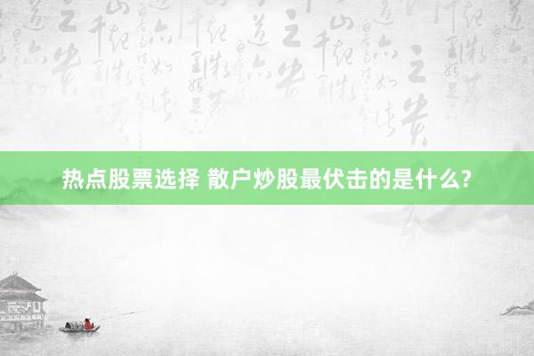 热点股票选择 散户炒股最伏击的是什么?