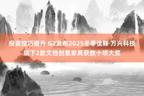 投资技巧提升 G2发布2025冬季诠释 万兴科技旗下2款文档创意家具获数十项大奖