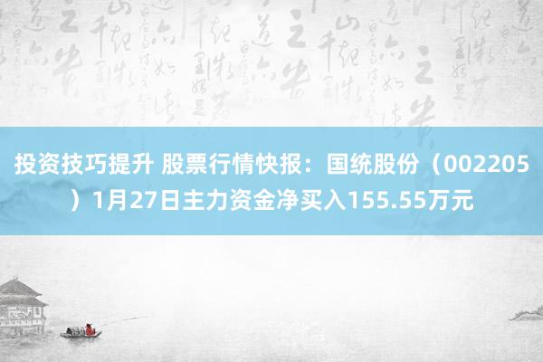 投资技巧提升 股票行情快报：国统股份（002205）1月27日主力资金净买入155.55万元