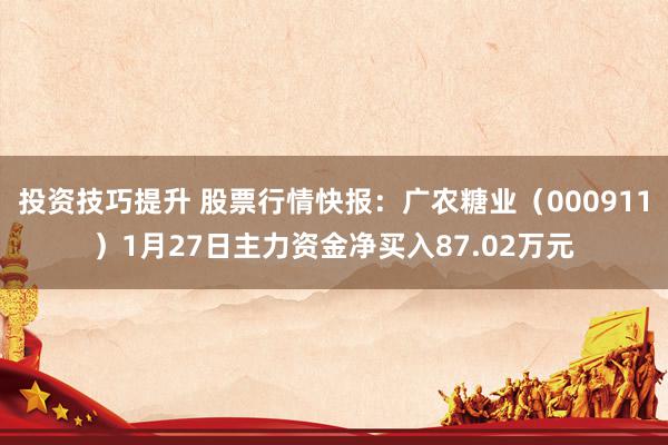 投资技巧提升 股票行情快报：广农糖业（000911）1月27日主力资金净买入87.02万元