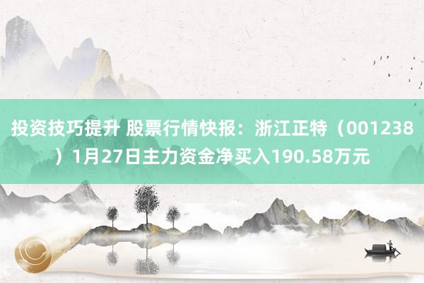 投资技巧提升 股票行情快报：浙江正特（001238）1月27日主力资金净买入190.58万元