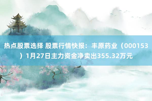 热点股票选择 股票行情快报：丰原药业（000153）1月27日主力资金净卖出355.32万元