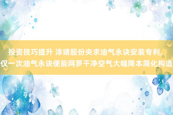 投资技巧提升 淳靖股份央求油气永诀安装专利, 仅一次油气永诀便能网罗干净空气大幅降本简化构造