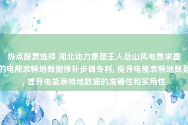 热点股票选择 湖北动力集团王人岳山风电恳求基于双通谈特征和会的电能表特地数据修补步调专利, 提升电能表特地数据的准确性和实用性