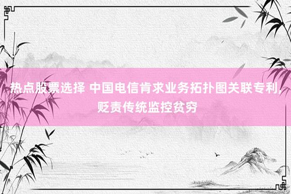 热点股票选择 中国电信肯求业务拓扑图关联专利, 贬责传统监控贫穷