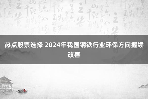 热点股票选择 2024年我国钢铁行业环保方向握续改善