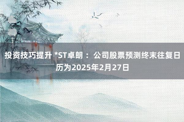 投资技巧提升 *ST卓朗 ：公司股票预测终末往复日历为2025年2月27日