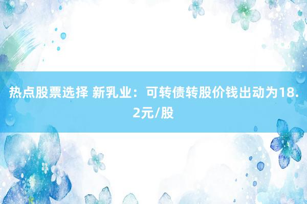 热点股票选择 新乳业：可转债转股价钱出动为18.2元/股