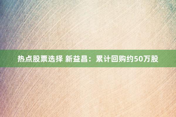 热点股票选择 新益昌：累计回购约50万股