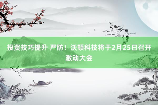 投资技巧提升 严防！沃顿科技将于2月25日召开激动大会