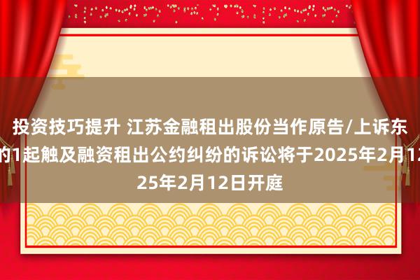 投资技巧提升 江苏金融租出股份当作原告/上诉东说念主的1起触及融资租出公约纠纷的诉讼将于2025年2月12日开庭