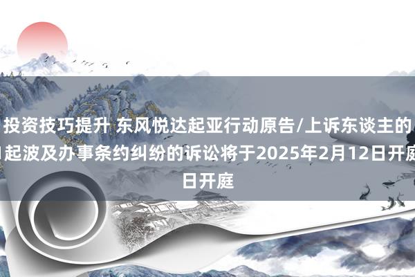 投资技巧提升 东风悦达起亚行动原告/上诉东谈主的1起波及办事条约纠纷的诉讼将于2025年2月12日开庭