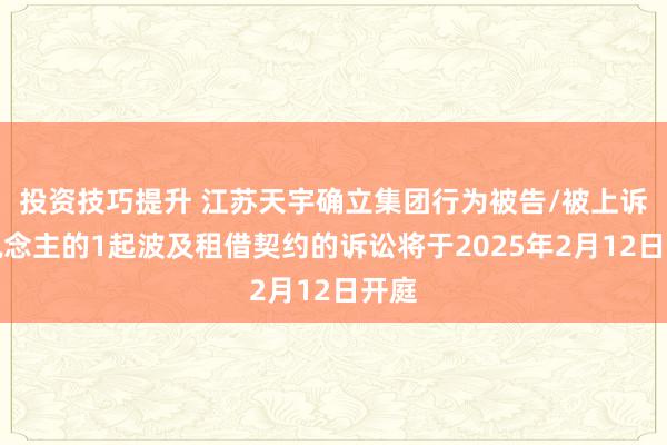 投资技巧提升 江苏天宇确立集团行为被告/被上诉东说念主的1起波及租借契约的诉讼将于2025年2月12日开庭