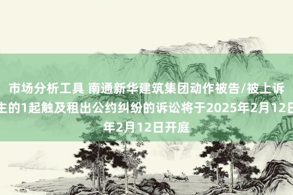 市场分析工具 南通新华建筑集团动作被告/被上诉东谈主的1起触及租出公约纠纷的诉讼将于2025年2月12日开庭