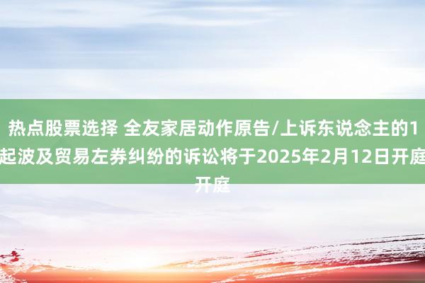 热点股票选择 全友家居动作原告/上诉东说念主的1起波及贸易左券纠纷的诉讼将于2025年2月12日开庭