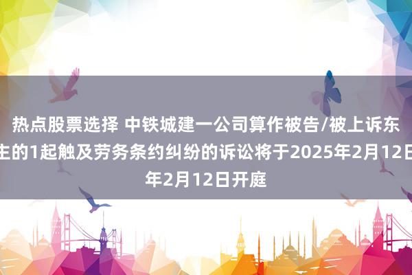 热点股票选择 中铁城建一公司算作被告/被上诉东说念主的1起触及劳务条约纠纷的诉讼将于2025年2月12日开庭