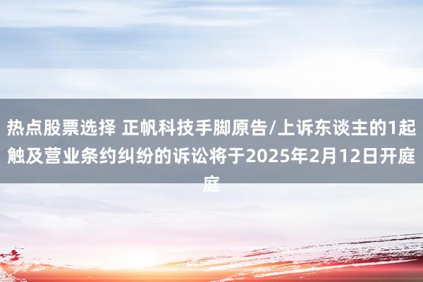 热点股票选择 正帆科技手脚原告/上诉东谈主的1起触及营业条约纠纷的诉讼将于2025年2月12日开庭