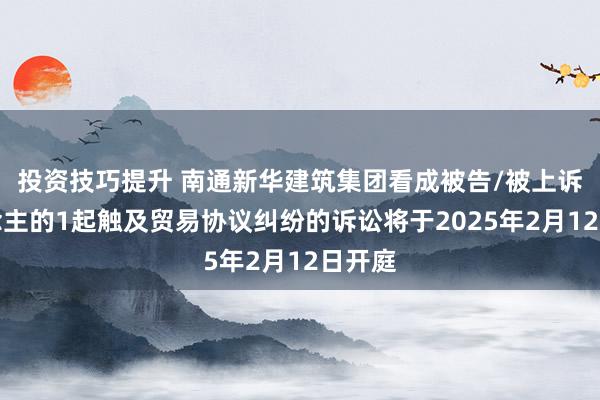 投资技巧提升 南通新华建筑集团看成被告/被上诉东说念主的1起触及贸易协议纠纷的诉讼将于2025年2月12日开庭