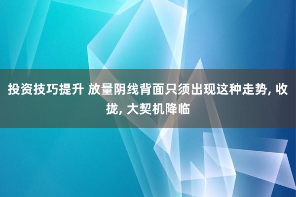 投资技巧提升 放量阴线背面只须出现这种走势, 收拢, 大契机降临