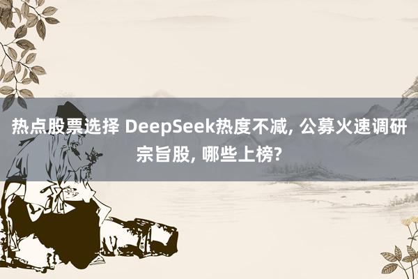 热点股票选择 DeepSeek热度不减, 公募火速调研宗旨股, 哪些上榜?