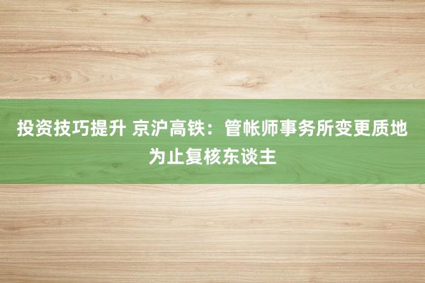 投资技巧提升 京沪高铁：管帐师事务所变更质地为止复核东谈主