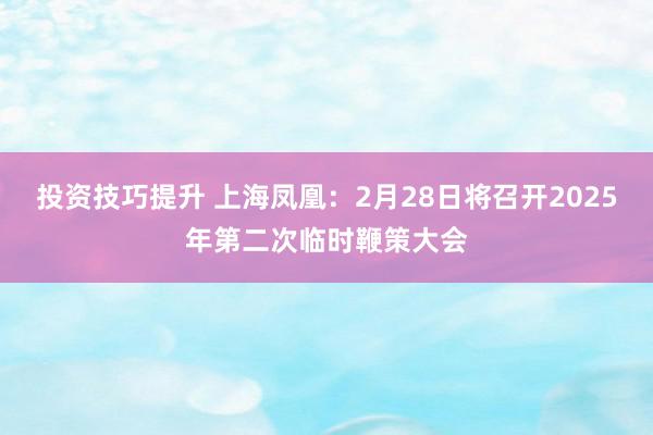 投资技巧提升 上海凤凰：2月28日将召开2025年第二次临时鞭策大会