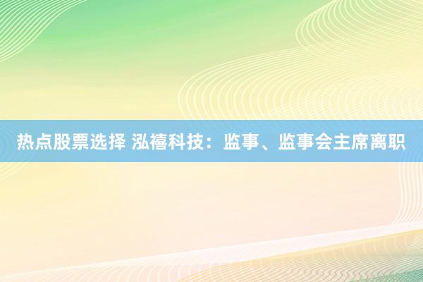 热点股票选择 泓禧科技：监事、监事会主席离职