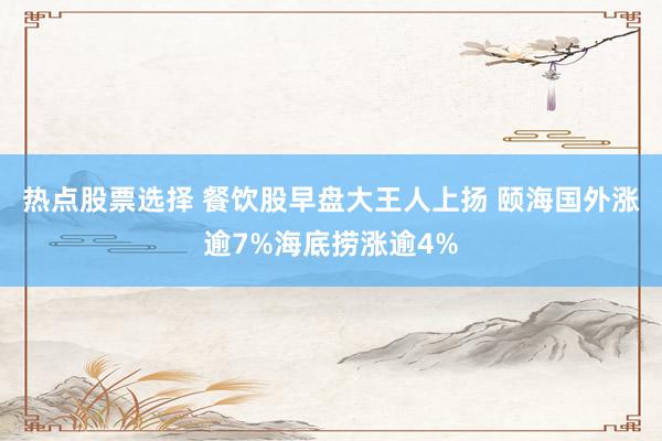 热点股票选择 餐饮股早盘大王人上扬 颐海国外涨逾7%海底捞涨逾4%