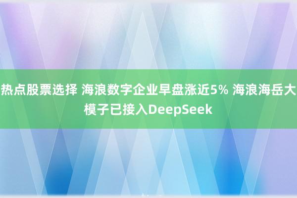 热点股票选择 海浪数字企业早盘涨近5% 海浪海岳大模子已接入DeepSeek